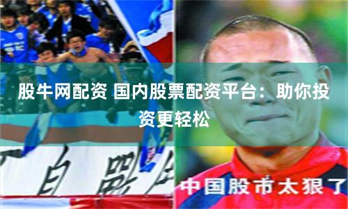 股牛網(wǎng)配資 國內(nèi)股票配資平臺：助你投資更輕松