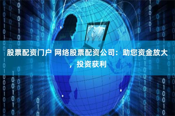 股票配資門戶 網(wǎng)絡(luò)股票配資公司：助您資金放大，投資獲利