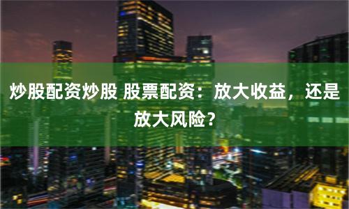 炒股配資炒股 股票配資：放大收益，還是放大風(fēng)險？