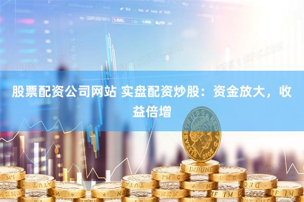 股票配資公司網(wǎng)站 實(shí)盤(pán)配資炒股：資金放大，收益倍增
