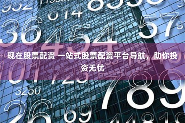 現在股票配資 一站式股票配資平臺導航，助你投資無憂