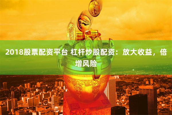 2018股票配資平臺 杠桿炒股配資：放大收益，倍增風險