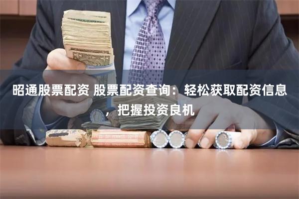 昭通股票配資 股票配資查詢：輕松獲取配資信息，把握投資良機