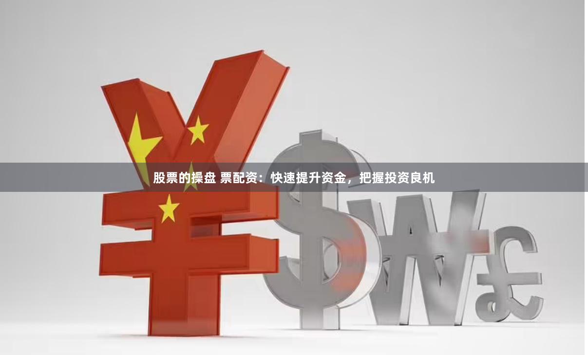 股票的操盤 票配資：快速提升資金，把握投資良機