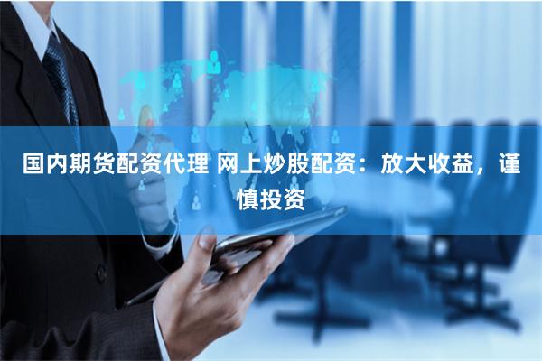 國內期貨配資代理 網上炒股配資：放大收益，謹慎投資