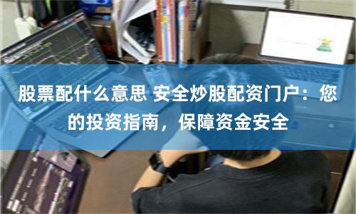 股票配什么意思 安全炒股配資門戶：您的投資指南，保障資金安全