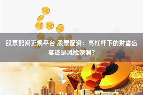 股票配資正規(guī)平臺 股票配資：高杠桿下的財富盛宴還是風(fēng)險深淵？