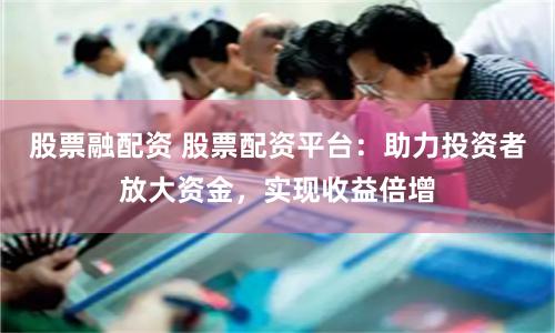 股票融配資 股票配資平臺：助力投資者放大資金，實現(xiàn)收益倍增