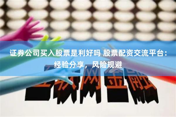 證券公司買入股票是利好嗎 股票配資交流平臺：經驗分享，風險規避