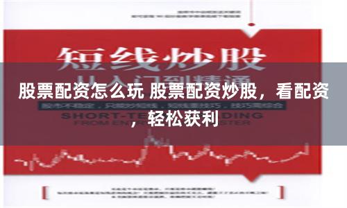 股票配資怎么玩 股票配資炒股，看配資，輕松獲利