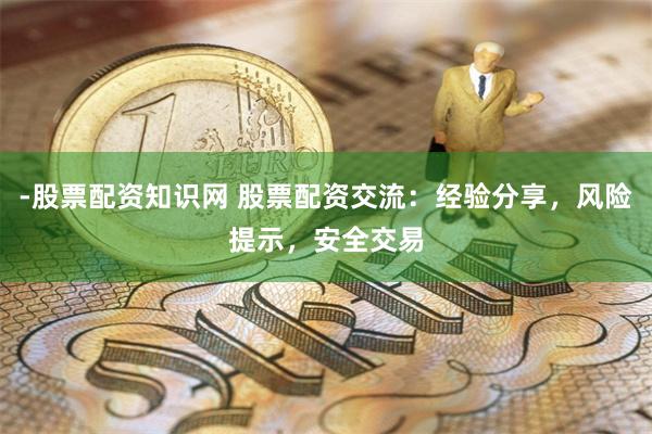 -股票配資知識(shí)網(wǎng) 股票配資交流：經(jīng)驗(yàn)分享，風(fēng)險(xiǎn)提示，安全交易