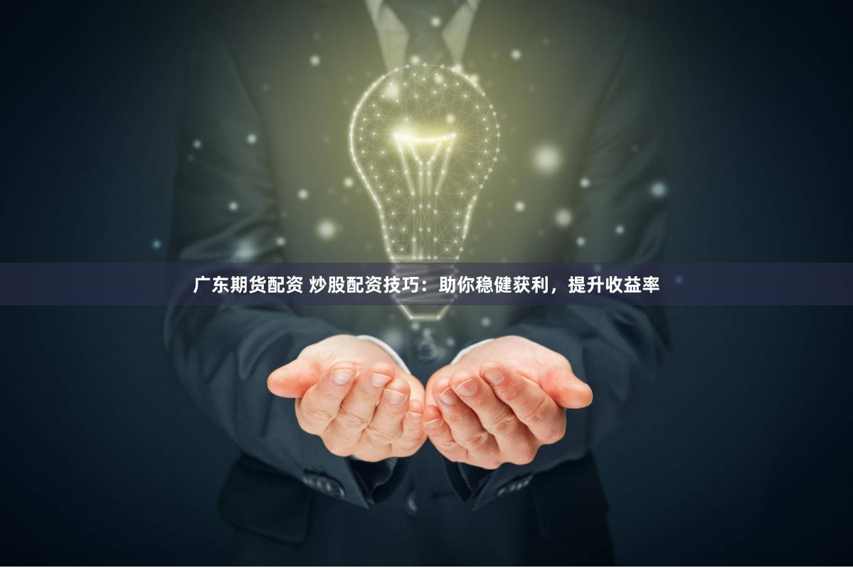 廣東期貨配資 炒股配資技巧：助你穩健獲利，提升收益率