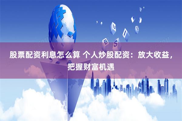股票配資利息怎么算 個人炒股配資：放大收益，把握財富機遇