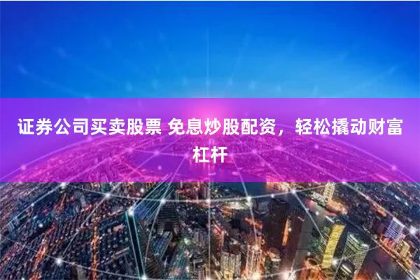 證券公司買(mǎi)賣(mài)股票 免息炒股配資，輕松撬動(dòng)財(cái)富杠桿