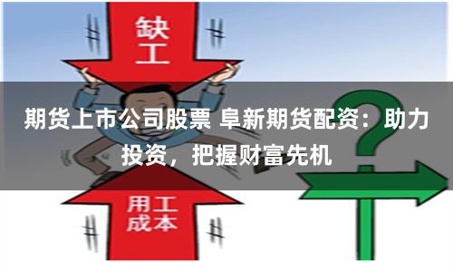 期貨上市公司股票 阜新期貨配資：助力投資，把握財富先機