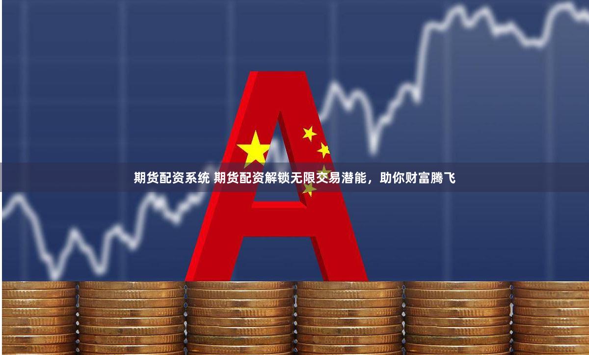 期貨配資系統(tǒng) 期貨配資解鎖無限交易潛能，助你財富騰飛
