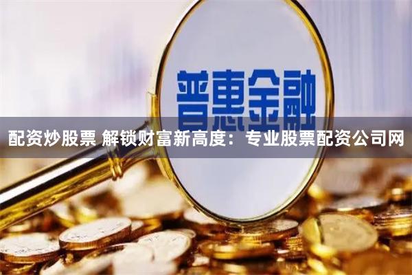 配資炒股票 解鎖財富新高度：專業股票配資公司網