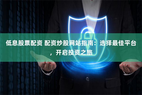低息股票配資 配資炒股網站指南：選擇最佳平臺，開啟投資之旅