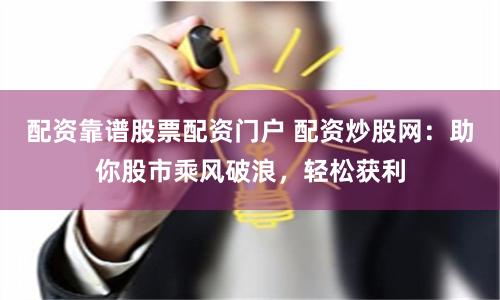 配資靠譜股票配資門戶 配資炒股網：助你股市乘風破浪，輕松獲利