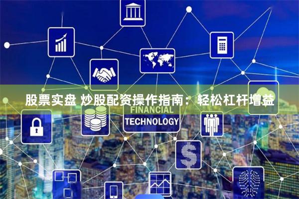 股票實盤 炒股配資操作指南：輕松杠桿增益