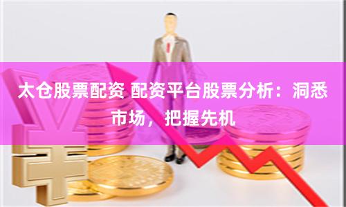 太倉股票配資 配資平臺股票分析：洞悉市場，把握先機