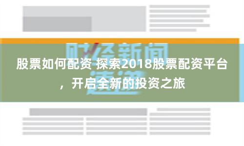 股票如何配資 探索2018股票配資平臺，開啟全新的投資之旅