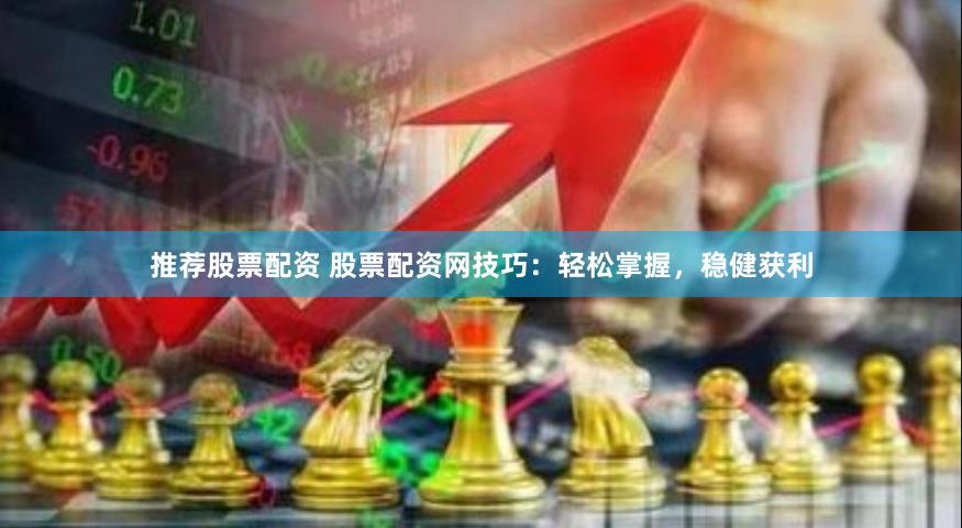 推薦股票配資 股票配資網技巧：輕松掌握，穩健獲利
