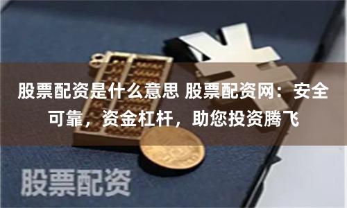 股票配資是什么意思 股票配資網(wǎng)：安全可靠，資金杠桿，助您投資騰飛