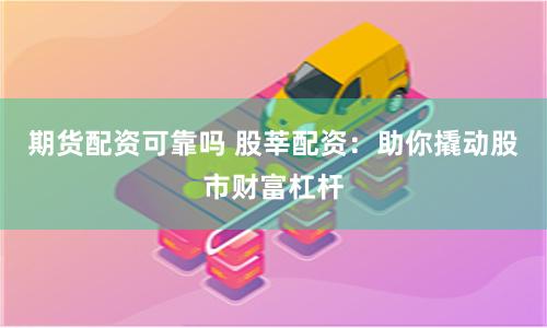 期貨配資可靠嗎 股莘配資：助你撬動股市財富杠桿