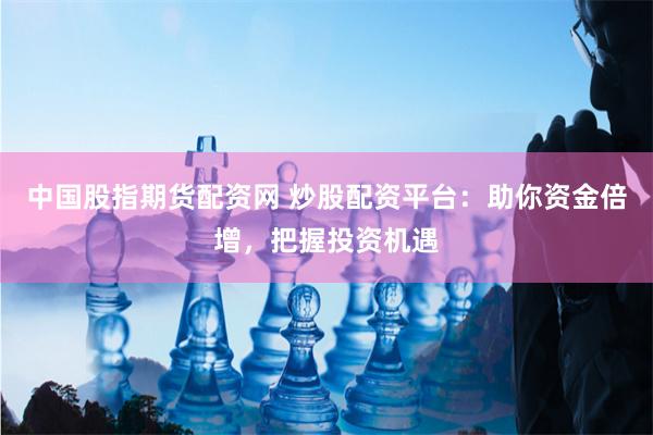 中國股指期貨配資網 炒股配資平臺：助你資金倍增，把握投資機遇