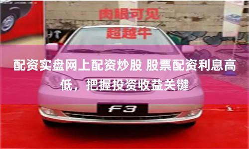 配資實盤網上配資炒股 股票配資利息高低，把握投資收益關鍵