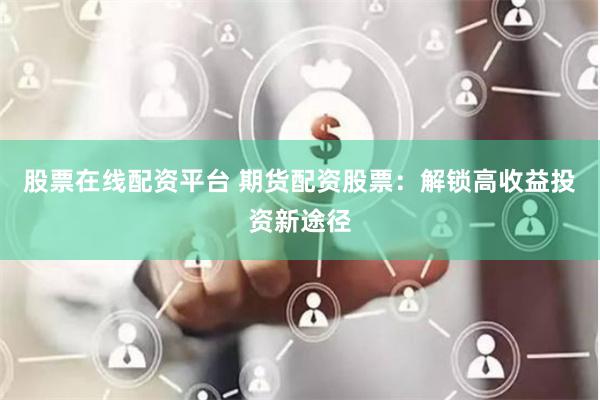 股票在線配資平臺 期貨配資股票：解鎖高收益投資新途徑
