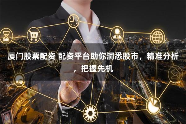 廈門股票配資 配資平臺助你洞悉股市，精準分析，把握先機