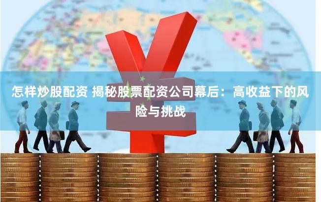 怎樣炒股配資 揭秘股票配資公司幕后：高收益下的風(fēng)險(xiǎn)與挑戰(zhàn)