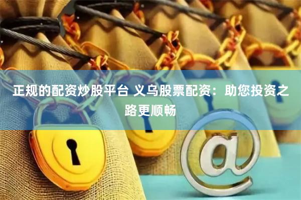 正規(guī)的配資炒股平臺 義烏股票配資：助您投資之路更順暢