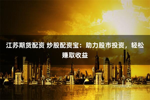 江蘇期貨配資 炒股配資寶：助力股市投資，輕松賺取收益