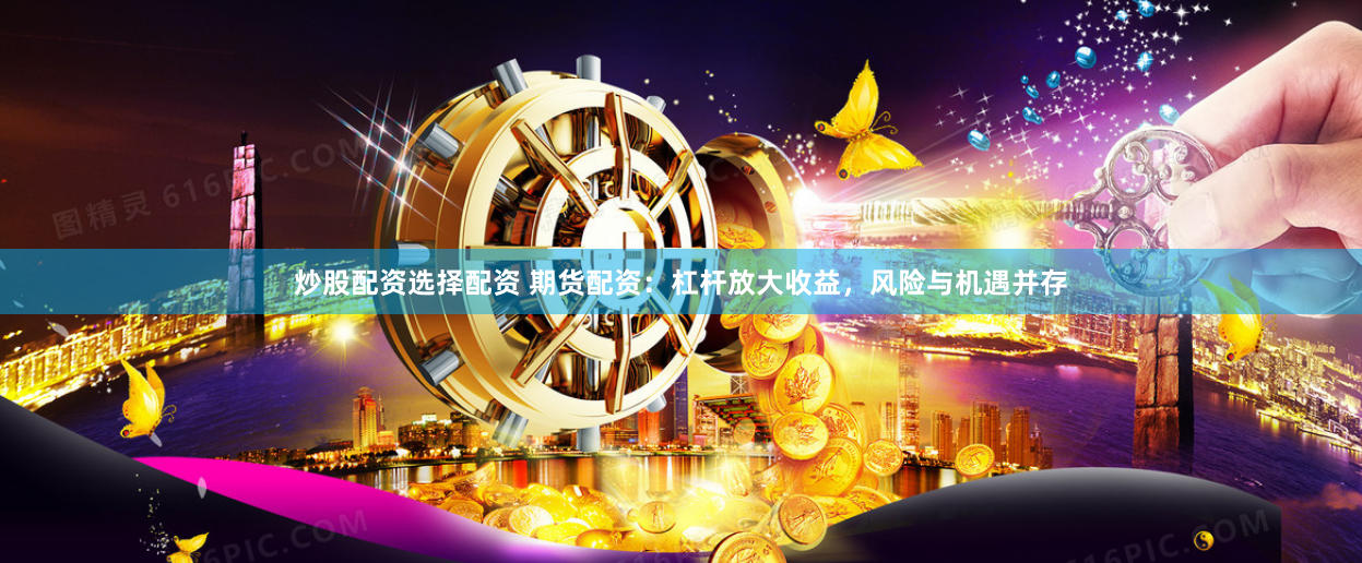 炒股配資選擇配資 期貨配資：杠桿放大收益，風險與機遇并存