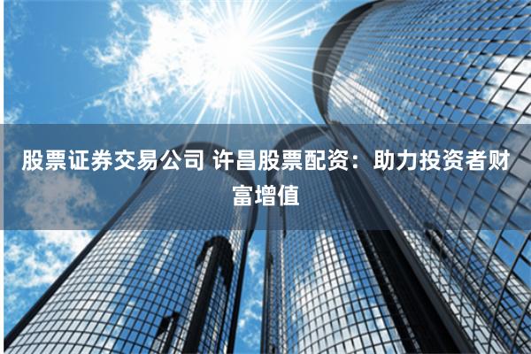 股票證券交易公司 許昌股票配資：助力投資者財(cái)富增值