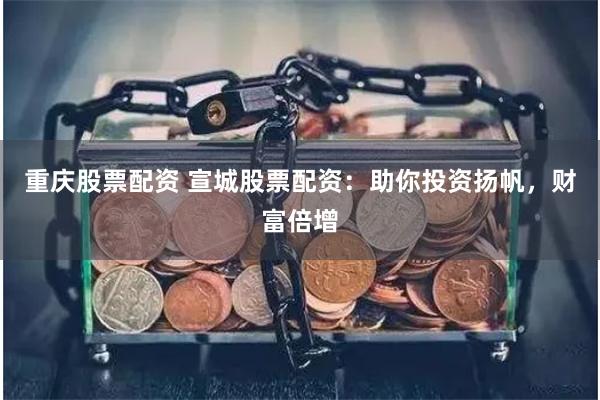 重慶股票配資 宣城股票配資：助你投資揚帆，財富倍增