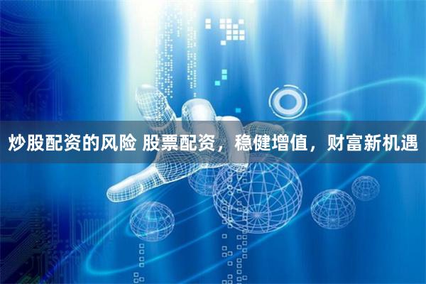 炒股配資的風(fēng)險 股票配資，穩(wěn)健增值，財富新機(jī)遇