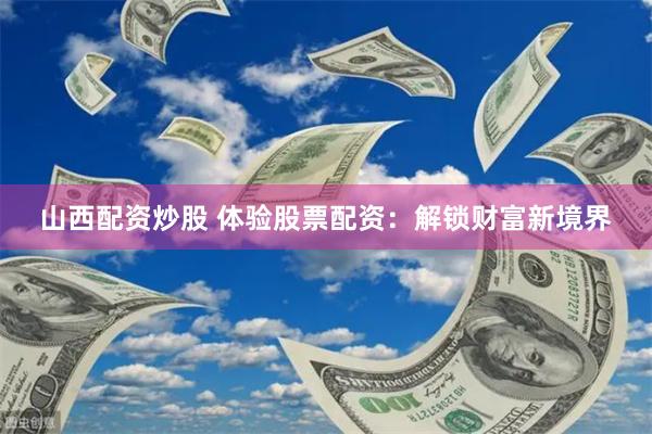 山西配資炒股 體驗(yàn)股票配資：解鎖財(cái)富新境界