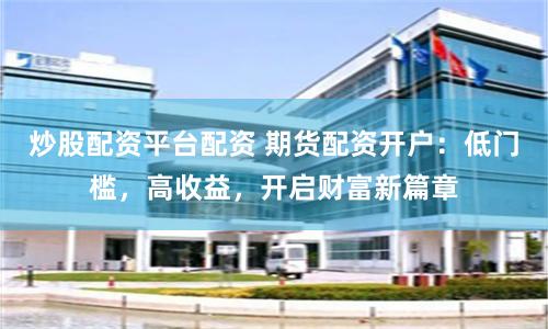 炒股配資平臺配資 期貨配資開戶：低門檻，高收益，開啟財富新篇章