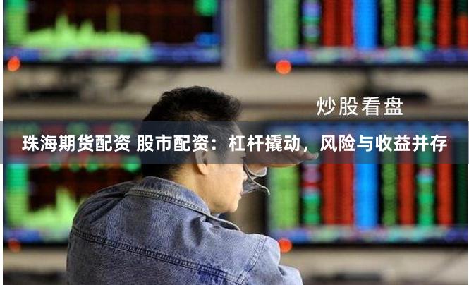 珠海期貨配資 股市配資：杠桿撬動，風險與收益并存