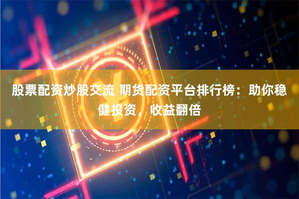 股票配資炒股交流 期貨配資平臺排行榜：助你穩健投資，收益翻倍
