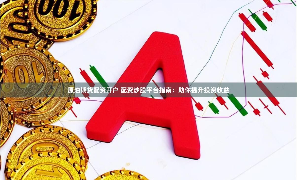 原油期貨配資開戶 配資炒股平臺指南：助你提升投資收益