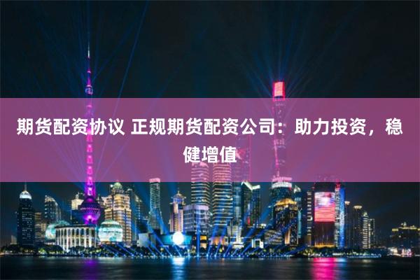 期貨配資協議 正規期貨配資公司：助力投資，穩健增值