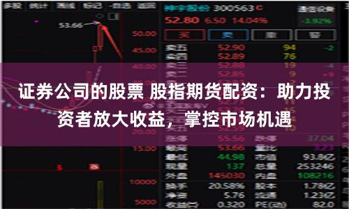 證券公司的股票 股指期貨配資：助力投資者放大收益，掌控市場機遇
