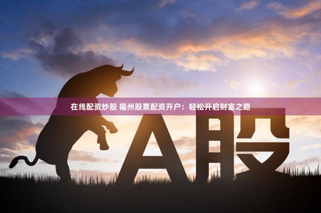 在線配資炒股 福州股票配資開戶：輕松開啟財富之路