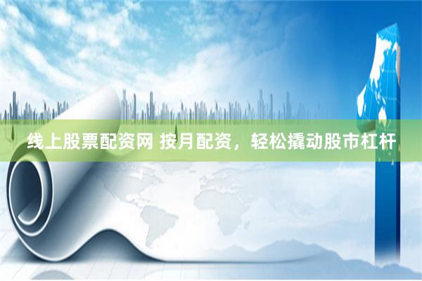 線(xiàn)上股票配資網(wǎng) 按月配資，輕松撬動(dòng)股市杠桿