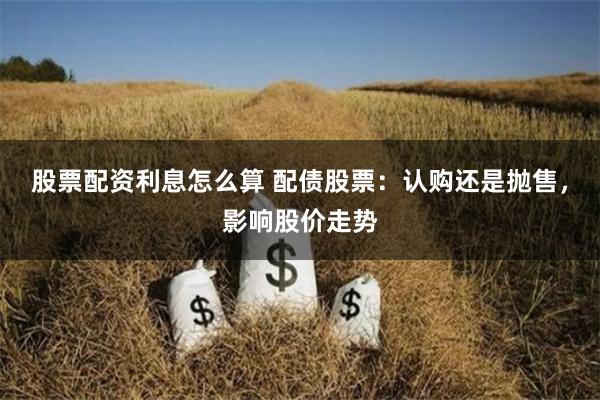 股票配資利息怎么算 配債股票：認(rèn)購還是拋售，影響股價(jià)走勢